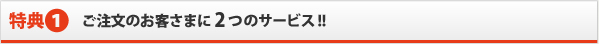 ご注文のお客さまに2つ のサービス!!