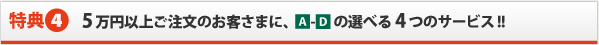 5万円以上ご注文のお客さまに、A-Dの選べる4つのサービス!!