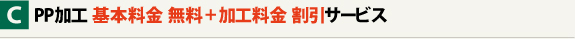 C:PP加工 基本料金 無料 + 加工料金 割引サービス