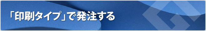 「印刷タイプ」で発注する