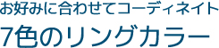 お好みに合わせてコーディネイト 7色のリングカラー
