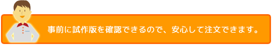 事前に試作版を確認できるので、安心して注文できます。