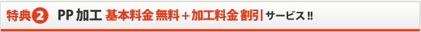 特典2：PP加工基本料金［無料］+加工料金［半額］サービス