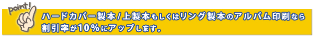 上製本（ハードカバー製本）もしくはリング製本のアルバム印刷なら割引率が10％にアップします。