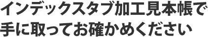 インデックスタブ加工見本帳で手に取ってお確かめください