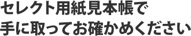 セレクト用紙見本帳で手に取ってお確かめください