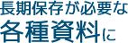 長期保存が必要な各種資料に