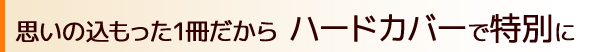 思いの込もった1冊だから ハードカバーで特別に