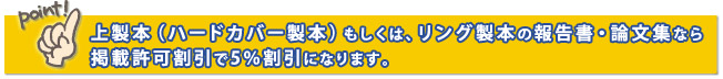 上製本（ハードカバー製本）もしくは、リング製本の報告書・論文集なら掲載許可割引で5％割引になります。