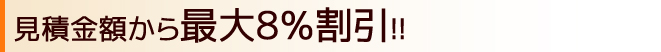 見積金額から最大8％割引!!