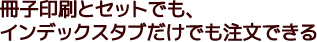 冊子印刷とセットでも、インデックスタブだけでも注文できる