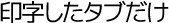 印字したタブだけ