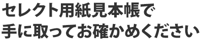 セレクト用紙見本帳で手に取ってお確かめください