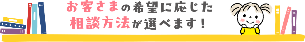 お客様の希望に応じた相談方法が選べます！