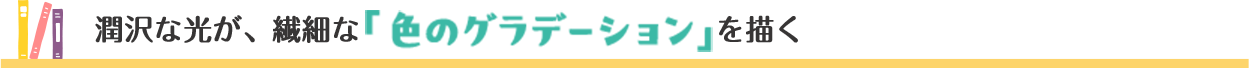 潤沢な光が繊細な「色のグラデーション」を描く