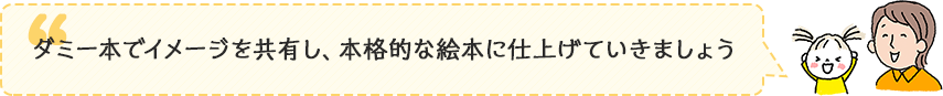 ダミー本でイメージを共有し、本格的な絵本に仕上げていきましょう