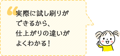 実際に試し刷りができるから、仕上がりの違いがよくわかる！