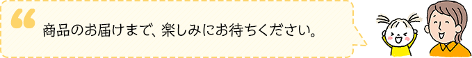 商品のお届けまで、楽しみにお待ちください。