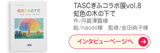 「TASCぎふコラボ展vol.8 虹色の木の下で」作/丹賀澤賢様 絵/naomi様　監修/金田典子様