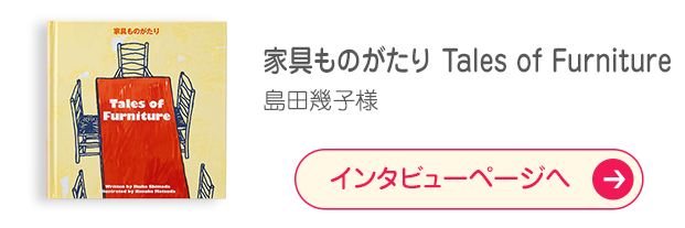 「家具ものがたり Tales of Furniture」島田幾子様
